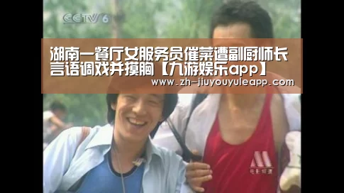 湖南一餐厅女服务员催菜遭副厨师长言语调戏并摸胸【九游娱乐app】(图3) 九游娱乐app