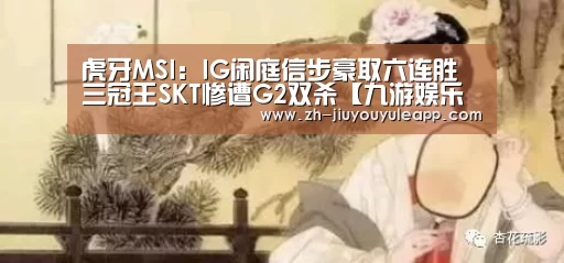 虎牙MSI:IG闲庭信步豪取六连胜三冠王SKT惨遭G2双杀【九游娱乐app】(图3) 九游娱乐app