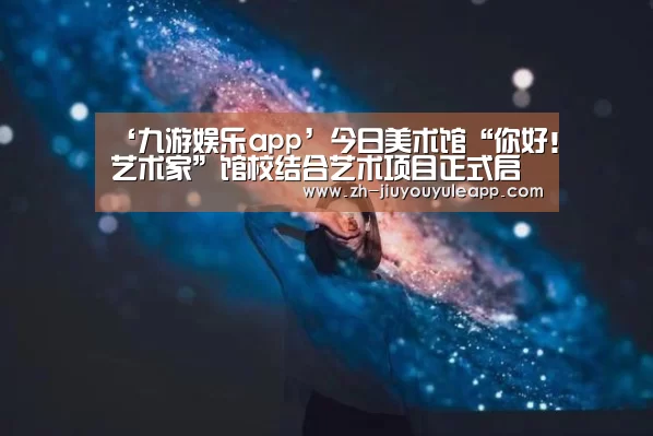 ‘九游娱乐app’今日美术馆“你好!艺术家”馆校结合艺术项目正式启动!(图2) 九游娱乐app