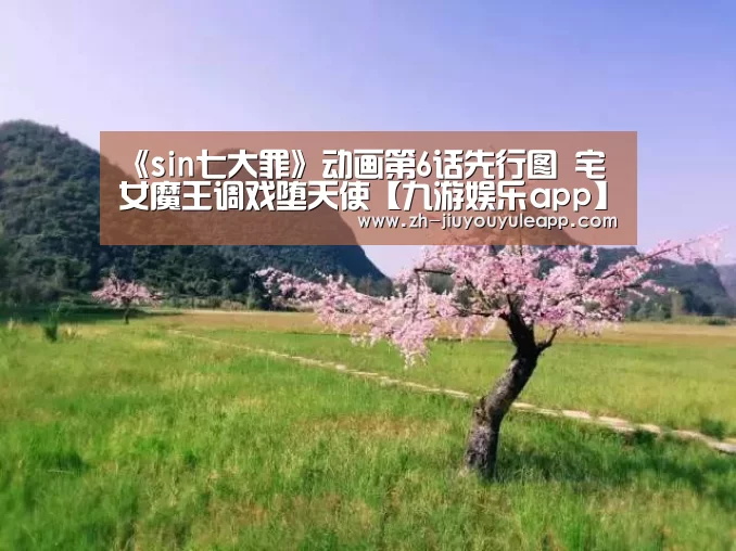 《sin七大罪》动画第6话先行图 宅女魔王调戏堕天使【九游娱乐app】(图2) 九游娱乐app