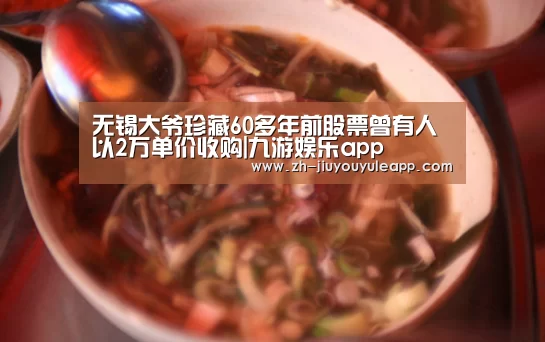 无锡大爷珍藏60多年前股票曾有人以2万单价收购|九游娱乐app(图3) 九游娱乐app