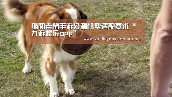 猫和老鼠手游公测机型适配要求“九游娱乐app”(图1) 九游娱乐app